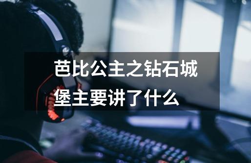芭比公主之钻石城堡主要讲了什么-第1张-游戏信息-龙启网