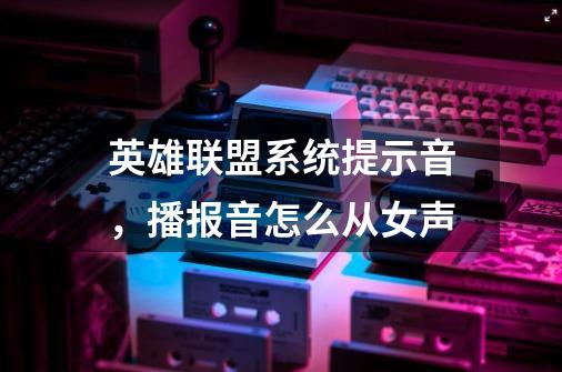 英雄联盟系统提示音,播报音怎么从女声-第1张-游戏信息-龙启网