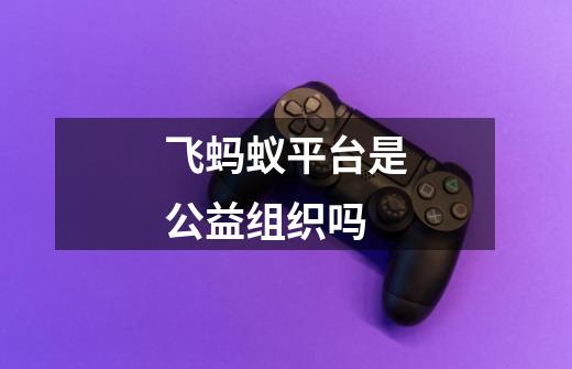 飞蚂蚁平台是公益组织吗-第1张-游戏信息-龙启网