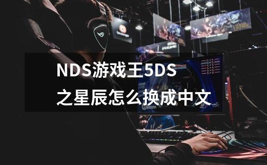 NDS游戏王5DS之星辰怎么换成中文-第1张-游戏信息-龙启网