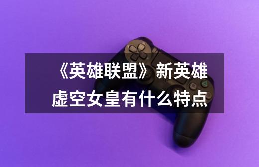 《英雄联盟》新英雄虚空女皇有什么特点-第1张-游戏信息-龙启网