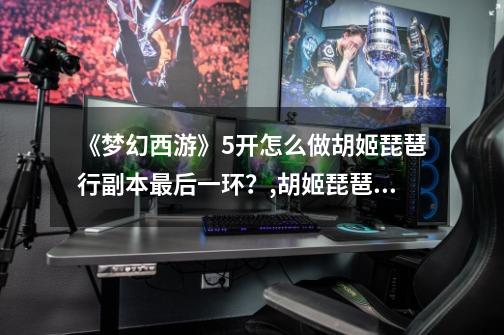 《梦幻西游》5开怎么做胡姬琵琶行副本最后一环?,胡姬琵琶行最后一关过不去-第1张-游戏信息-龙启网