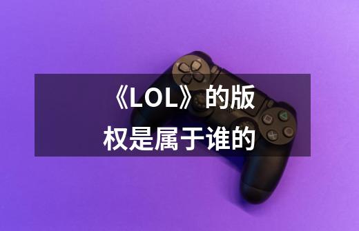 《LOL》的版权是属于谁的-第1张-游戏信息-龙启网