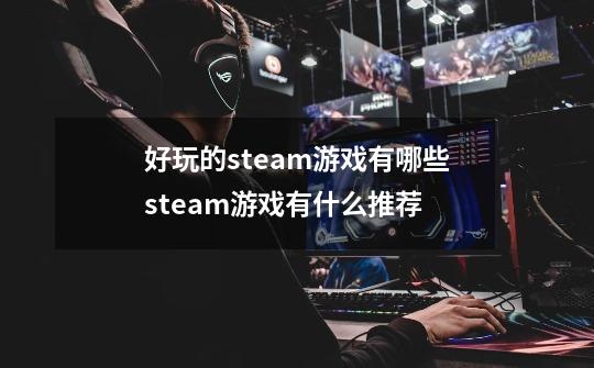 好玩的steam游戏有哪些steam游戏有什么推荐-第1张-游戏信息-龙启网