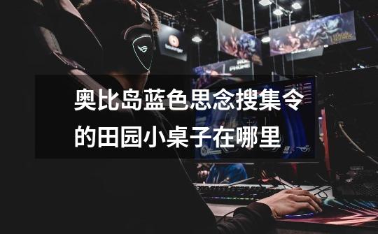 奥比岛蓝色思念搜集令的田园小桌子在哪里-第1张-游戏信息-龙启网