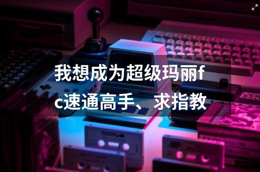 我想成为超级玛丽fc速通高手、求指教-第1张-游戏信息-龙启网