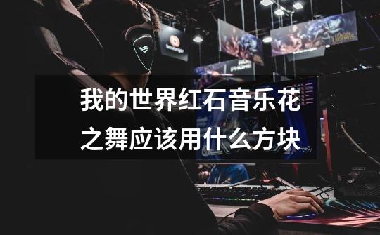 我的世界红石音乐花之舞应该用什么方块-第1张-游戏信息-龙启网