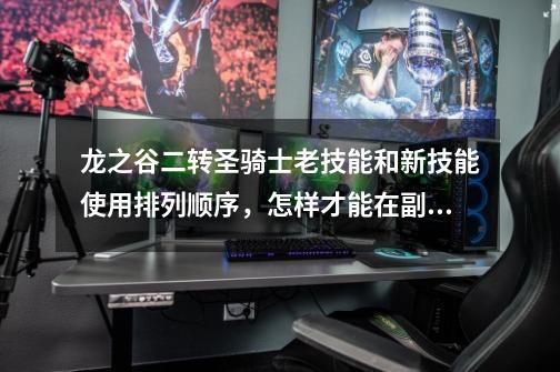 龙之谷二转圣骑士老技能和新技能使用排列顺序,怎样才能在副本时使用配合最好-第1张-游戏信息-龙启网