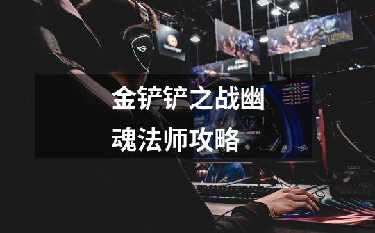 金铲铲之战幽魂法师攻略-第1张-游戏信息-龙启网