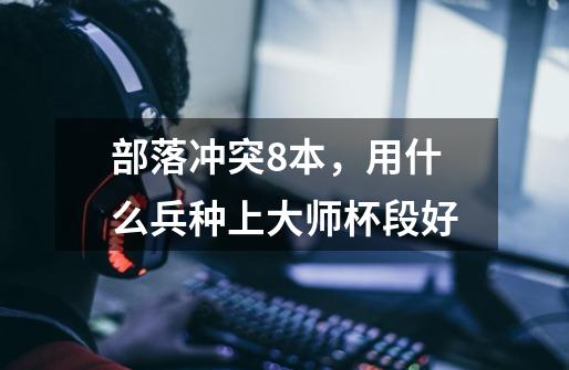 部落冲突8本,用什么兵种上大师杯段好-第1张-游戏信息-龙启网