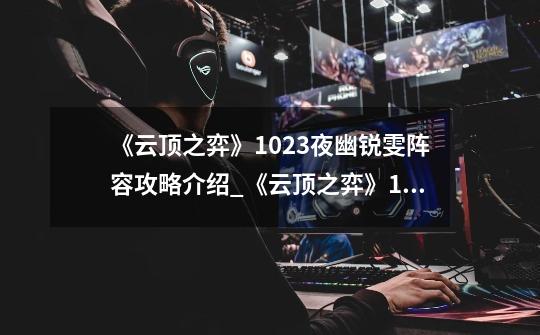 《云顶之弈》10.23夜幽锐雯阵容攻略介绍_《云顶之弈》10.23夜幽锐雯阵容攻略是什么-第1张-游戏信息-龙启网