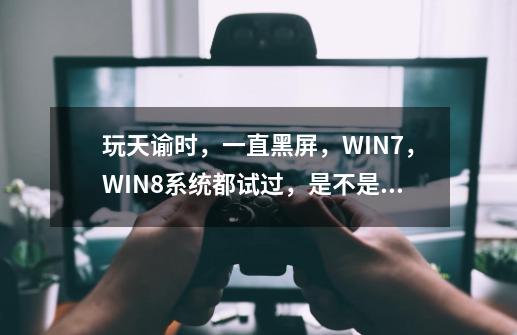 玩天谕时,一直黑屏,WIN7,WIN8系统都试过,是不是驱动的原因啊-第1张-游戏信息-龙启网