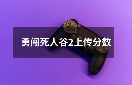 勇闯死人谷2上传分数-第1张-游戏信息-龙启网