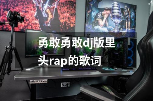 勇敢勇敢dj版里头rap的歌词-第1张-游戏信息-龙启网