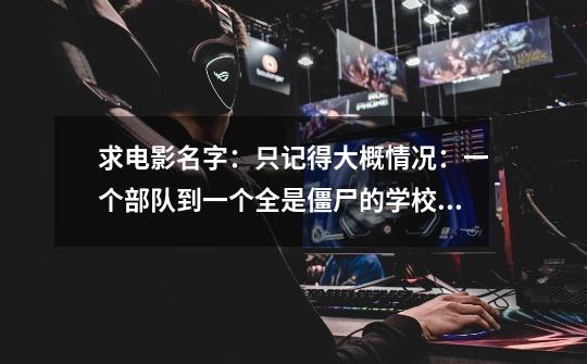 求电影名字：只记得大概情况：一个部队到一个全是僵尸的学校里面去找一个东西，开始这个部队的人第1次碰到-第1张-游戏信息-龙启网