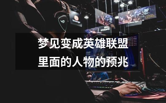 梦见变成英雄联盟里面的人物的预兆-第1张-游戏信息-龙启网