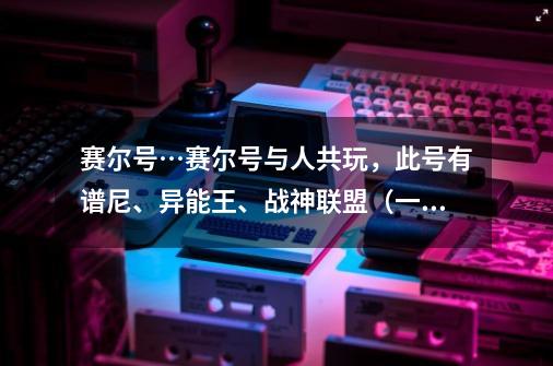 赛尔号…赛尔号与人共玩，此号有谱尼、异能王、战神联盟（一共70几只一百）共玩的人要会玩赛尔号，要能...-第1张-游戏信息-龙启网