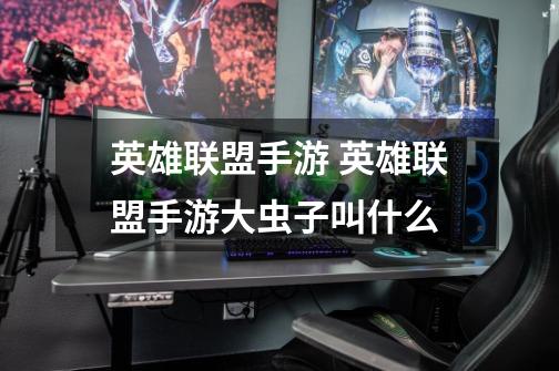 英雄联盟手游 英雄联盟手游大虫子叫什么-第1张-游戏信息-龙启网