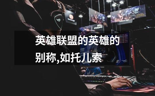 英雄联盟的英雄的别称,如托儿索-第1张-游戏信息-龙启网