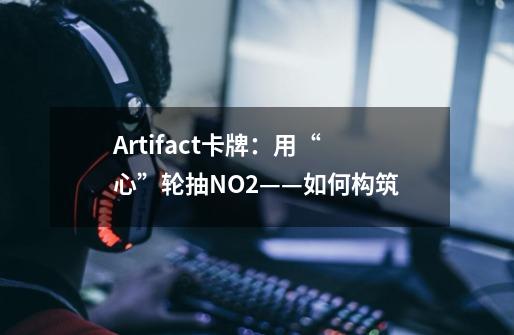 Artifact卡牌:用“心”轮抽NO.2——如何构筑-第1张-游戏信息-龙启网