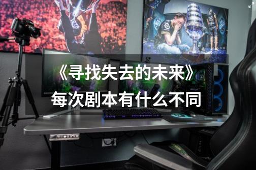 《寻找失去的未来》 每次剧本有什么不同-第1张-游戏信息-龙启网