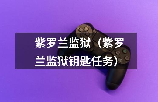 紫罗兰监狱(紫罗兰监狱钥匙任务)-第1张-游戏信息-龙启网