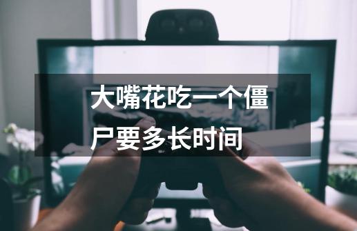 大嘴花吃一个僵尸要多长时间-第1张-游戏信息-龙启网