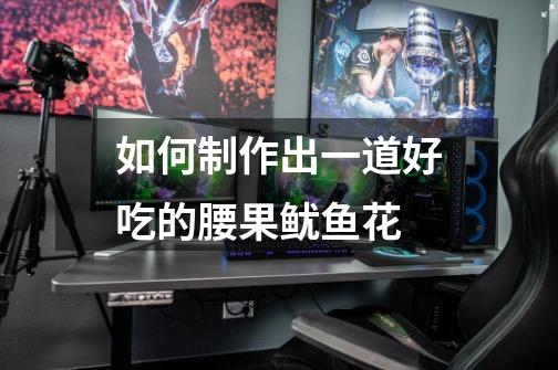 如何制作出一道好吃的腰果鱿鱼花-第1张-游戏信息-龙启网