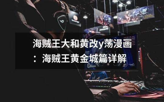 海贼王大和黄改y荡漫画:海贼王黄金城篇详解-第1张-游戏信息-龙启网