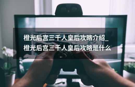 橙光后宫三千人皇后攻略介绍_橙光后宫三千人皇后攻略是什么-第1张-游戏信息-龙启网