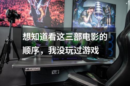 想知道看这三部电影的顺序，我没玩过游戏-第1张-游戏信息-龙启网