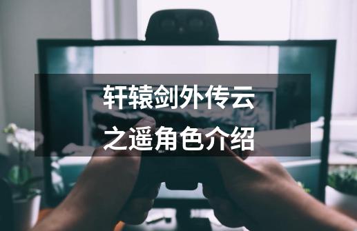轩辕剑外传云之遥角色介绍-第1张-游戏信息-龙启网