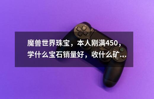 魔兽世界珠宝,本人刚满450,学什么宝石销量好,收什么矿石炸,什么炸出来宝石是没用的。求高端珠宝教。-第1张-游戏信息-龙启网