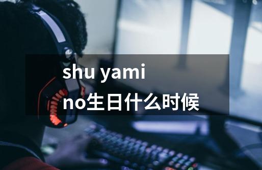 shu yamino生日什么时候-第1张-游戏信息-龙启网