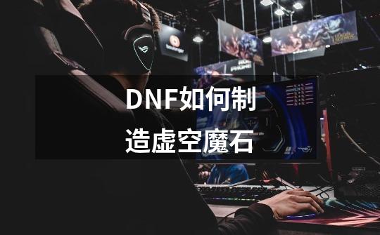 DNF如何制造虚空魔石-第1张-游戏信息-龙启网