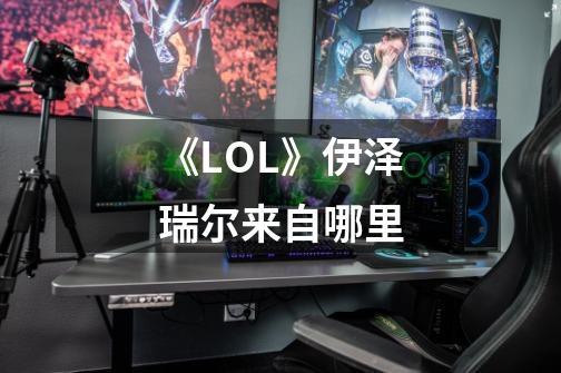 《LOL》伊泽瑞尔来自哪里-第1张-游戏信息-龙启网