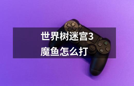世界树迷宫3魔鱼怎么打-第1张-游戏信息-龙启网
