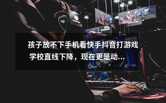 孩子放不下手机看快手抖音打游戏 学校直线下降,现在更是动不动就不去学校,兴智教我不了解,应该怎么办-第1张-游戏信息-龙启网