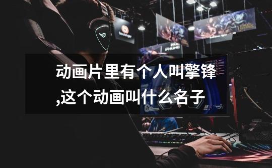 动画片里有个人叫擎锋,这个动画叫什么名子-第1张-游戏信息-龙启网