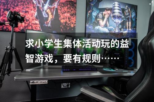 求小学生集体活动玩的益智游戏,要有规则……-第1张-游戏信息-龙启网