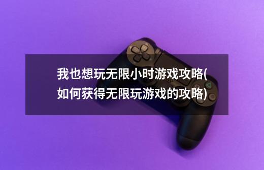 我也想玩无限小时游戏攻略(如何获得无限玩游戏的攻略)-第1张-游戏信息-龙启网