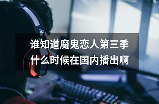 谁知道魔鬼恋人第三季什么时候在国内播出啊-第1张-游戏信息-龙启网
