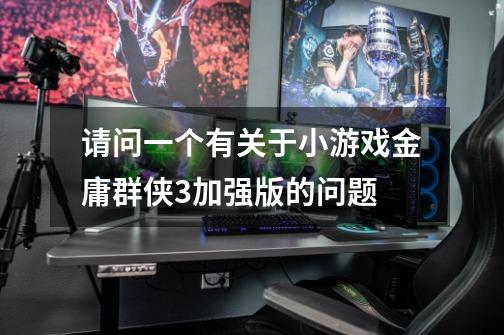 请问一个有关于小游戏金庸群侠3加强版的问题-第1张-游戏信息-龙启网