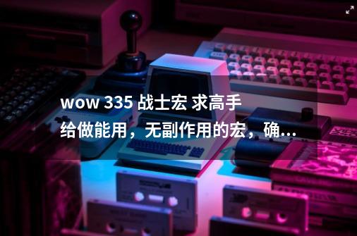 wow 3.35 战士宏 求高手给做能用,无副作用的宏,确实好的我追加悬赏-第1张-游戏信息-龙启网