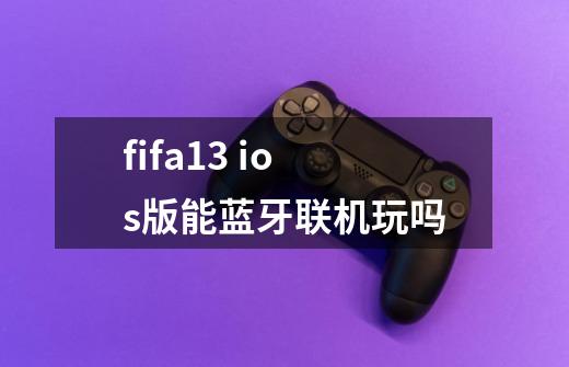 fifa13 ios版能蓝牙联机玩吗-第1张-游戏信息-龙启网