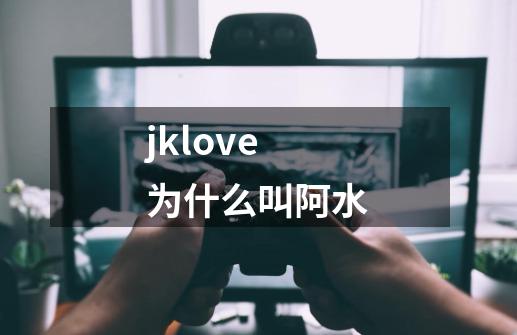 jklove为什么叫阿水-第1张-游戏信息-龙启网
