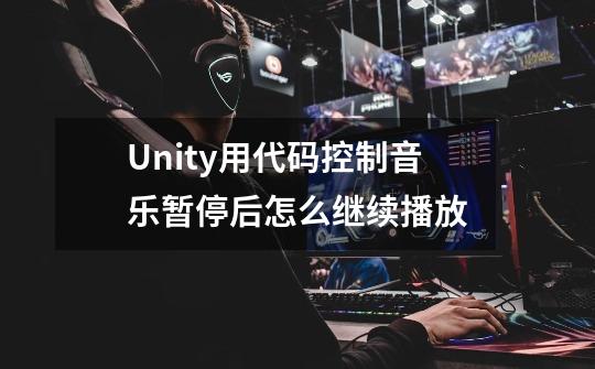 Unity用代码控制音乐暂停后怎么继续播放-第1张-游戏信息-龙启网