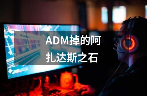 ADM掉的阿扎达斯之石-第1张-游戏信息-龙启网