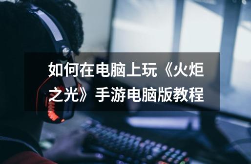 如何在电脑上玩《火炬之光》手游电脑版教程-第1张-游戏信息-龙启网