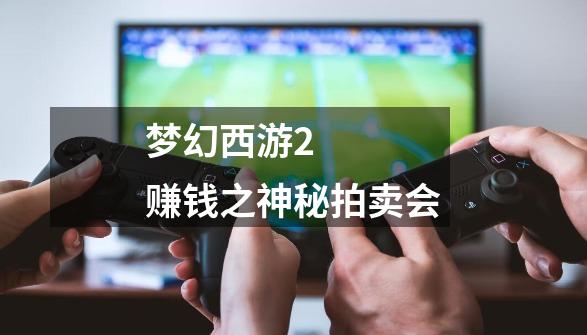 梦幻西游2 赚钱之神秘拍卖会-第1张-游戏信息-龙启网